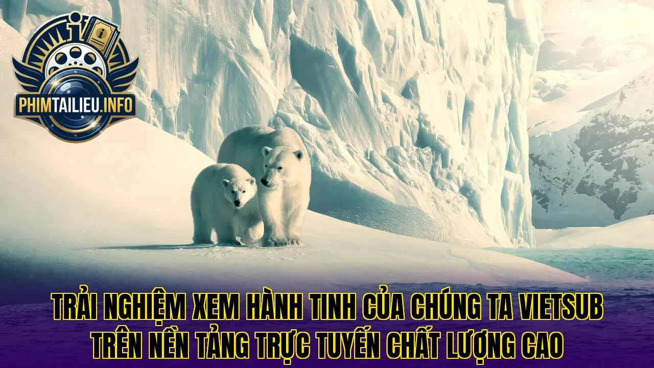 Trải nghiệm xem hành tinh của chúng ta vietsub trên nền tảng trực tuyến chất lượng cao