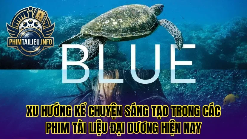Xu hướng kể chuyện sáng tạo trong các phim tài liệu đại dương hiện nay