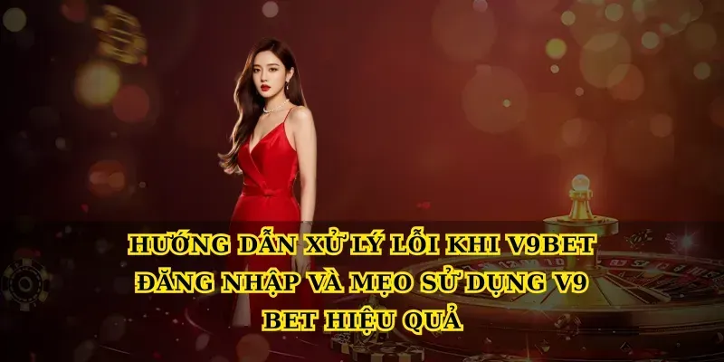 Hướng dẫn xử lý lỗi khi V9bet đăng nhập và mẹo sử dụng V9 Bet hiệu quả