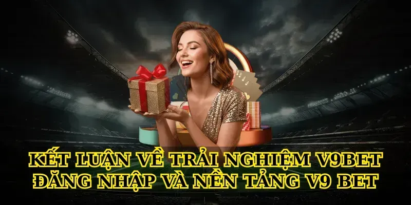 Kết luận về trải nghiệm V9bet đăng nhập và nền tảng V9 Bet