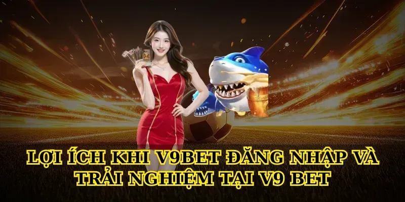 Lợi ích khi V9bet đăng nhập và trải nghiệm tại V9 Bet